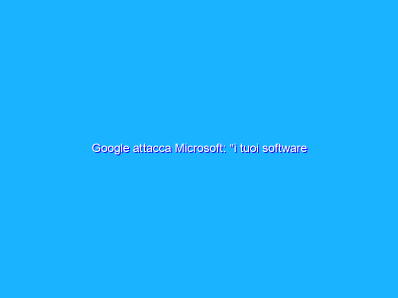 Google attacca Microsoft: “i tuoi software non sono sicuri!”