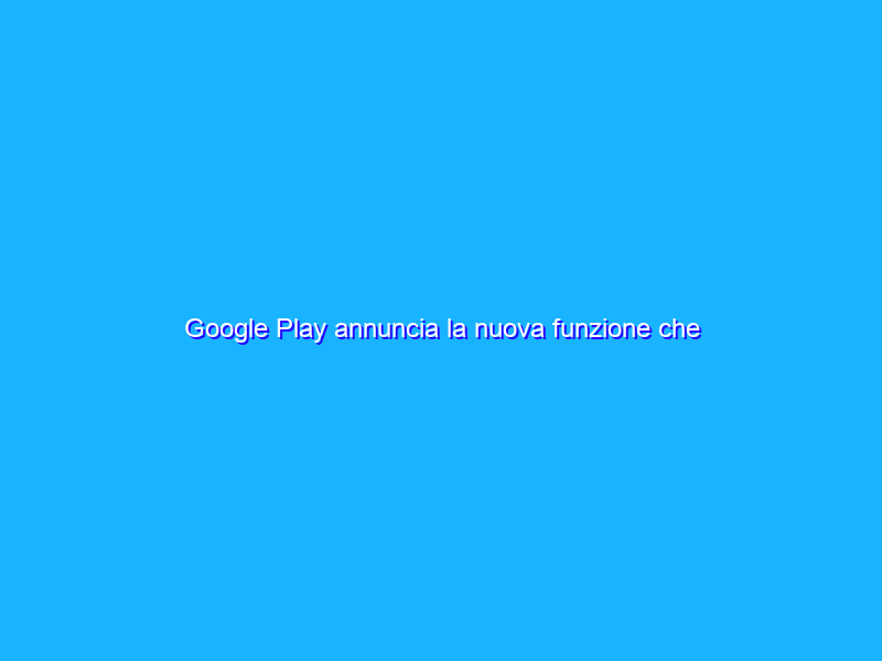 Google Play annuncia la nuova funzione che include la sezione “Sicurezza dei dati”