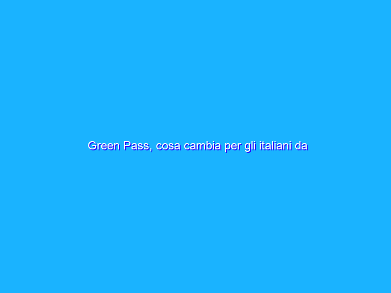 Green Pass, cosa cambia per gli italiani da Pasqua?