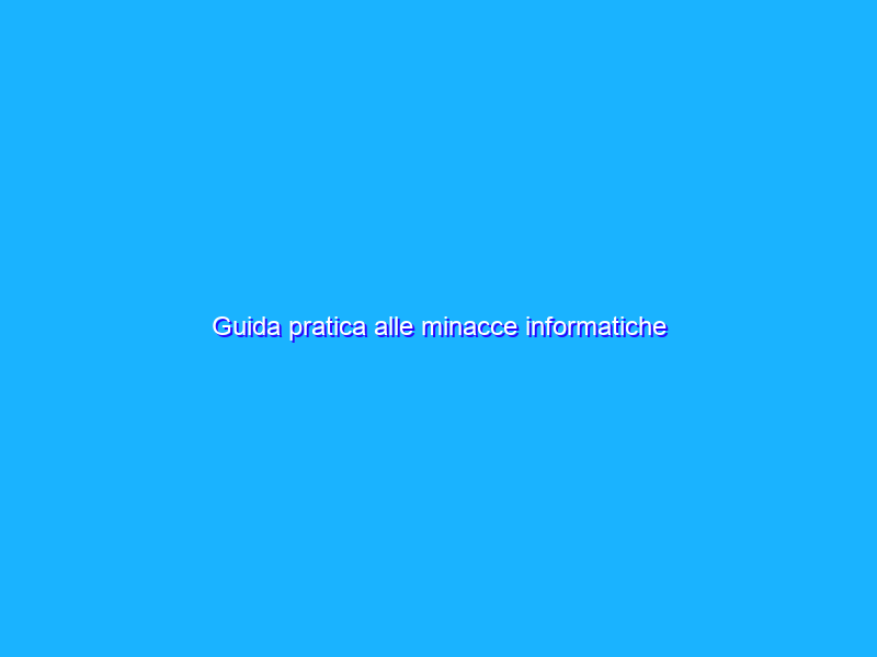 Guida pratica alle minacce informatiche