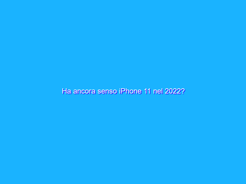 Ha ancora senso iPhone 11 nel 2022?