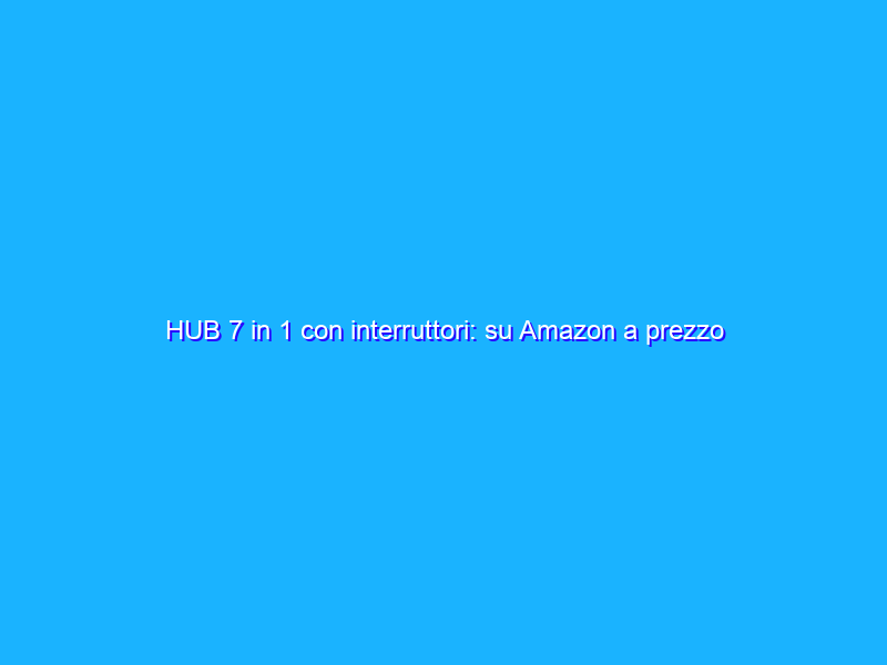 HUB 7 in 1 con interruttori: su Amazon a prezzo OMAGGIO (9€)