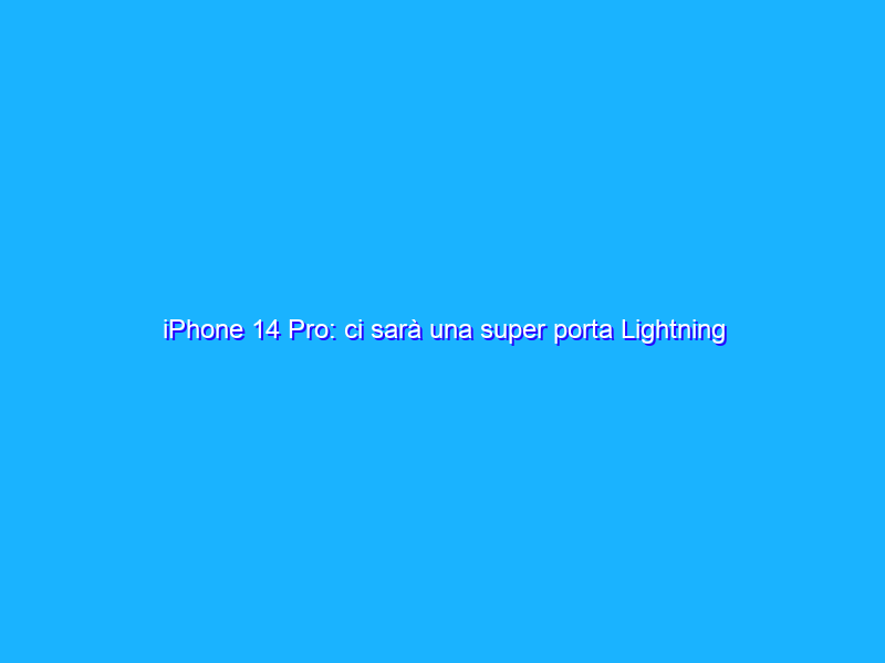 iPhone 14 Pro: ci sarà una super porta Lightning 3.0