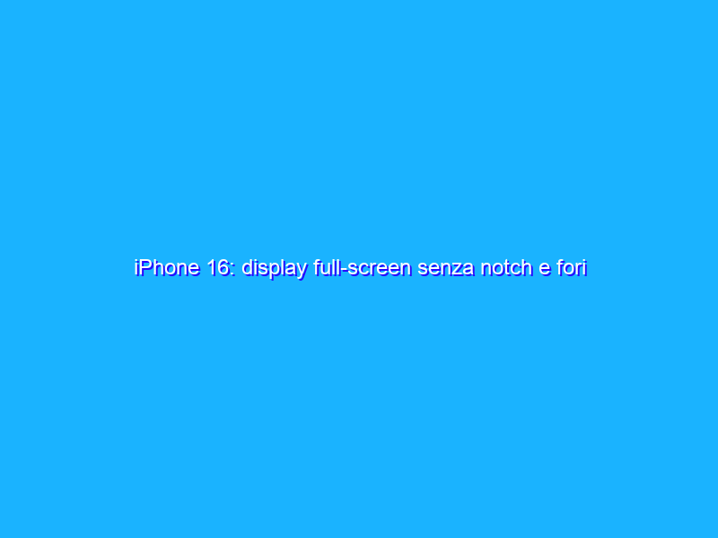 iPhone 16: display full-screen senza notch e fori