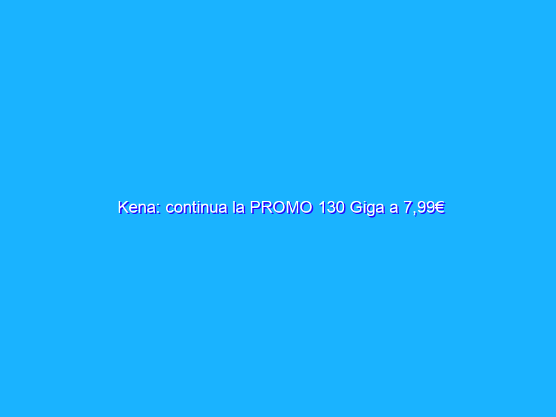 Kena: continua la PROMO 130 Giga a 7,99€