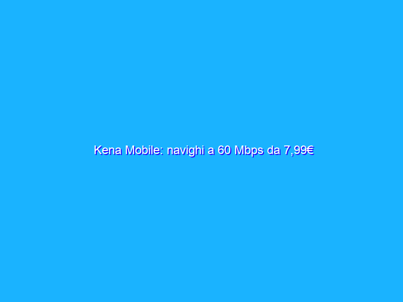 Kena Mobile: navighi a 60 Mbps da 7,99€