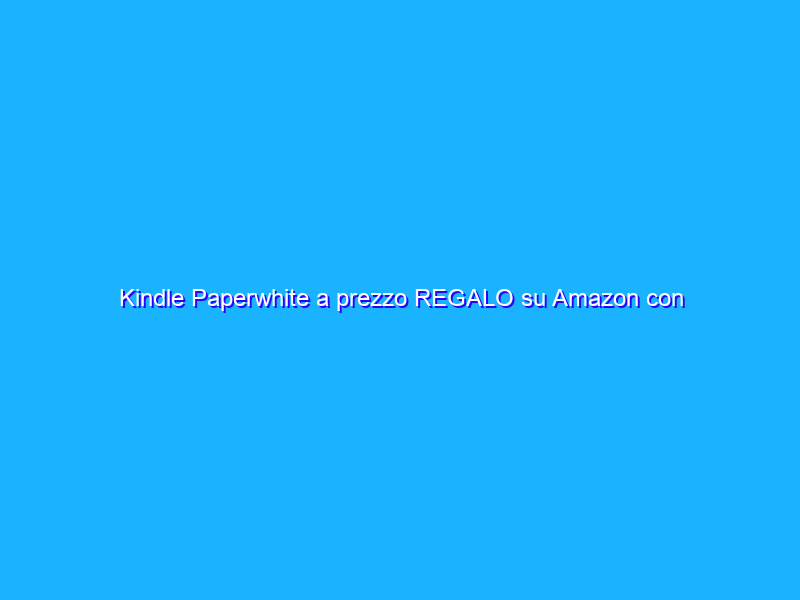 Kindle Paperwhite a prezzo REGALO su Amazon con SCONTO 35€