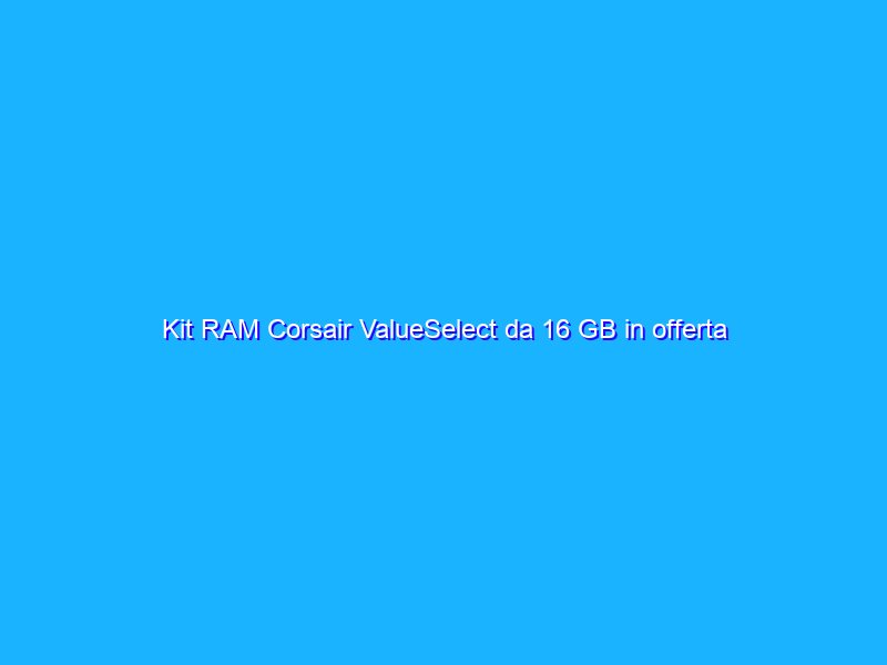 Kit RAM Corsair ValueSelect da 16 GB in offerta su Amazon ad un PREZZO SUPER