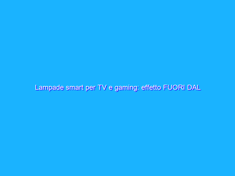 Lampade smart per TV e gaming: effetto FUORI DAL NORMALE in sincro