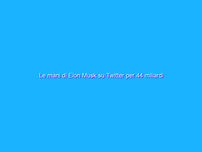 Le mani di Elon Musk su Twitter per 44 miliardi di dollari