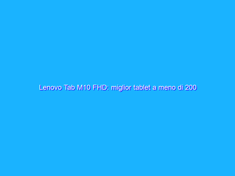 Lenovo Tab M10 FHD: miglior tablet a meno di 200 euro su Amazon