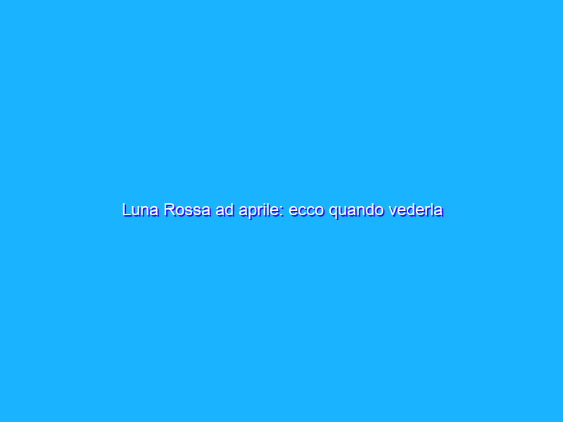 Luna Rossa ad aprile: ecco quando vederla