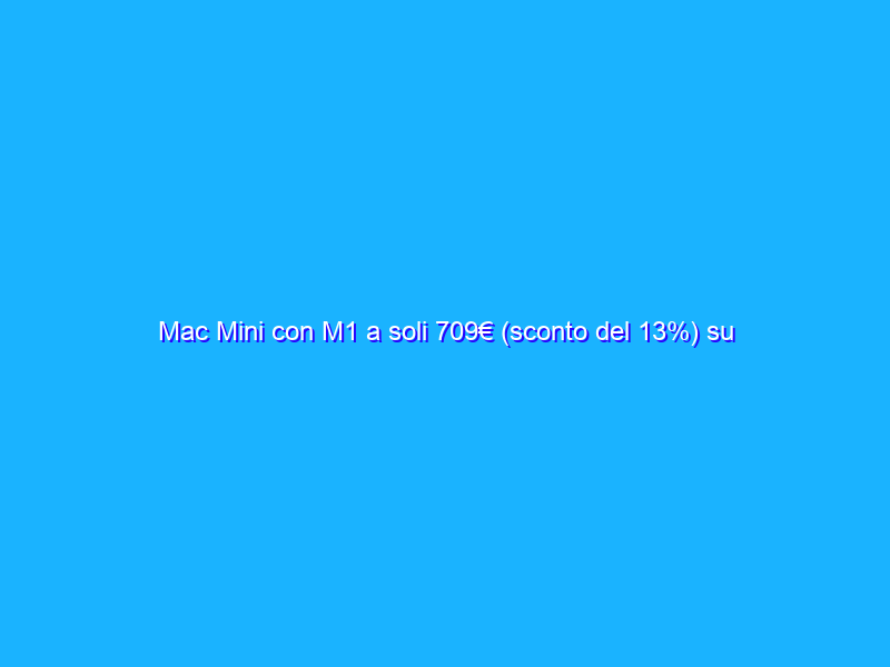 Mac Mini con M1 a soli 709€ (sconto del 13%) su Amazon