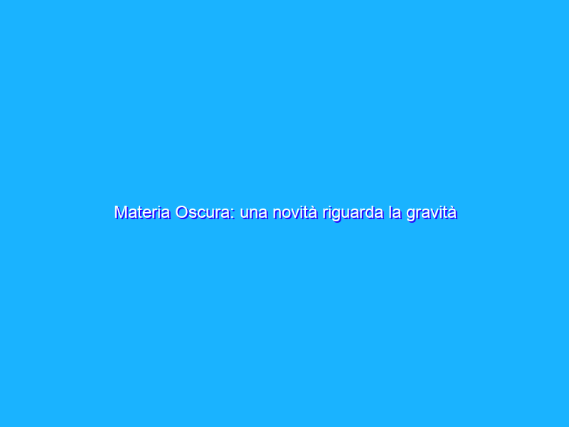 Materia Oscura: una novità riguarda la gravità