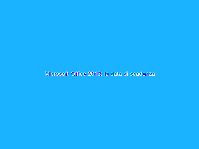 Microsoft Office 2013: la data di scadenza prevista nel 2023