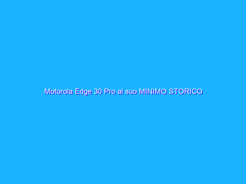 Motorola Edge 30 Pro al suo MINIMO STORICO (-150€)