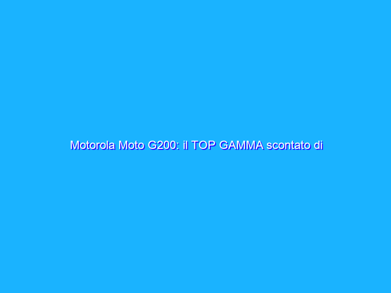 Motorola Moto G200: il TOP GAMMA scontato di 180€