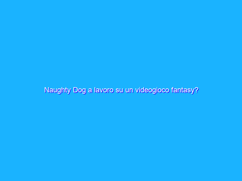 Naughty Dog a lavoro su un videogioco fantasy?