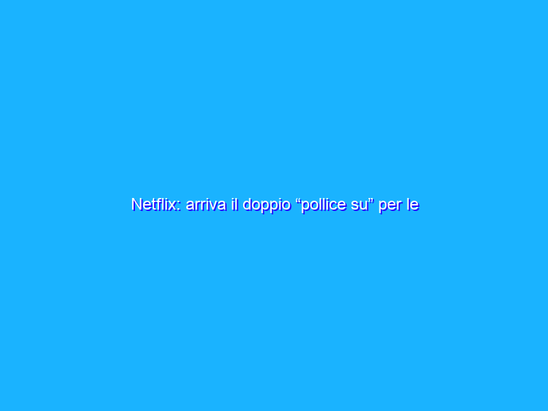 Netflix: arriva il doppio “pollice su” per le serie che amate