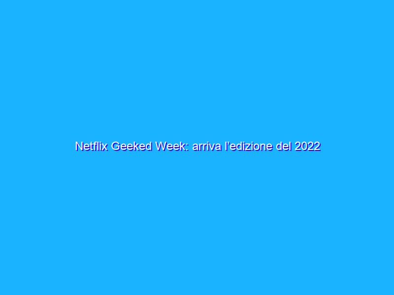 Netflix Geeked Week: arriva l’edizione del 2022