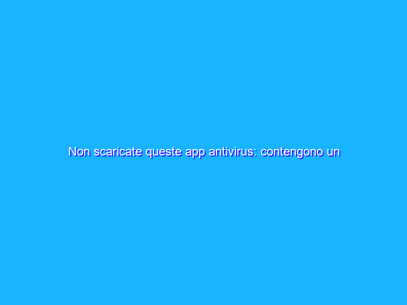 Non scaricate queste app antivirus: contengono un pericoloso malware