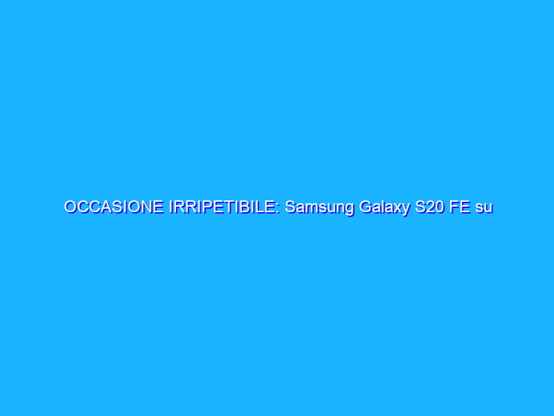 OCCASIONE IRRIPETIBILE: Samsung Galaxy S20 FE su Amazon a -47%