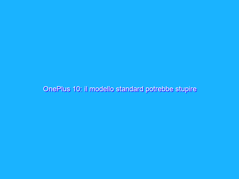 OnePlus 10: il modello standard potrebbe stupire tutti