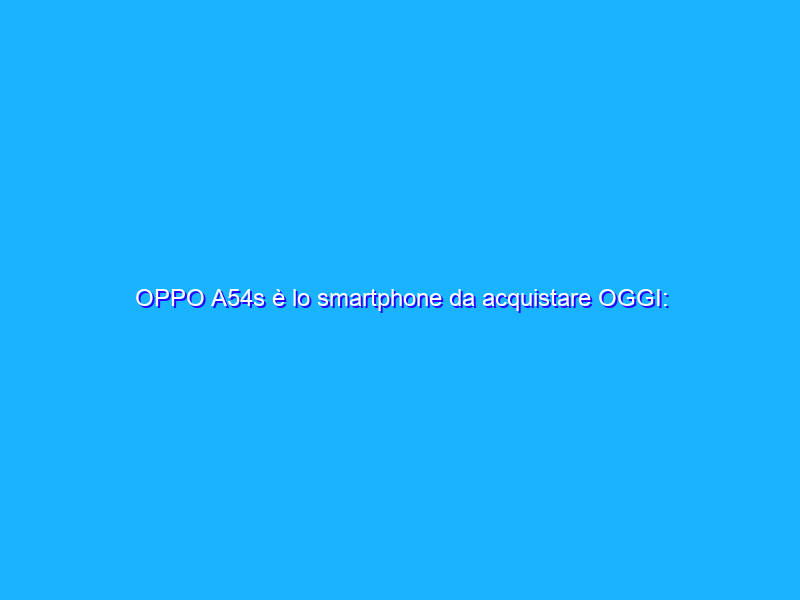 OPPO A54s è lo smartphone da acquistare OGGI: scopri perché