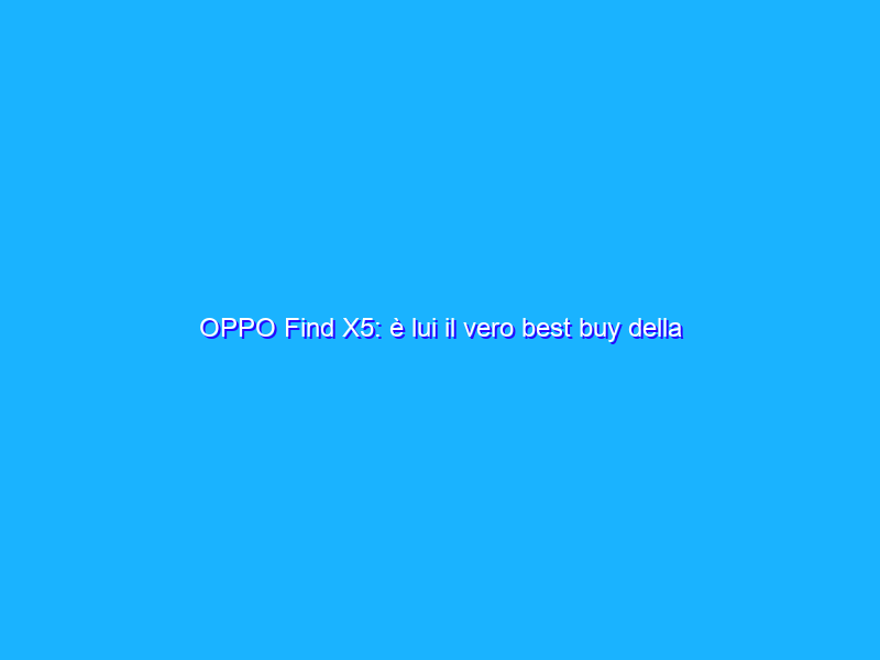 OPPO Find X5: è lui il vero best buy della serie? La recensione
