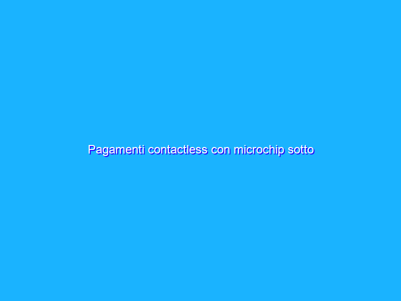 Pagamenti contactless con microchip sotto cutanei: il futuro è qui