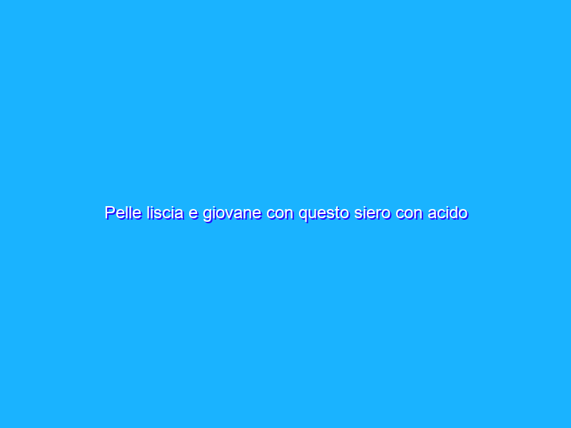 Pelle liscia e giovane con questo siero con acido Ialuronico puro (13€)