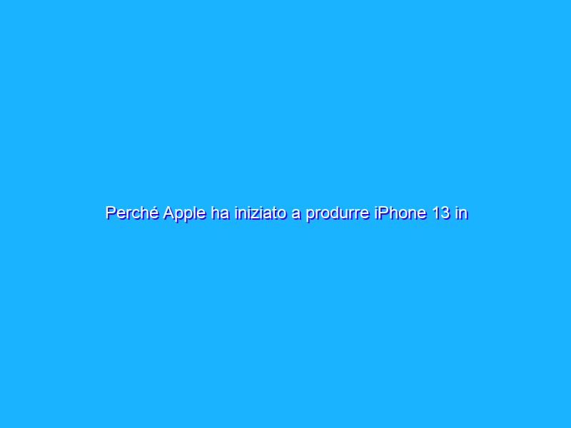 Perché Apple ha iniziato a produrre iPhone 13 in India?