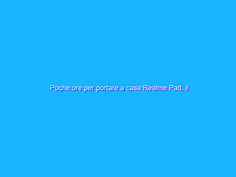 Poche ore per portare a casa Realme Pad, il tablet 2K a prezzo ORO