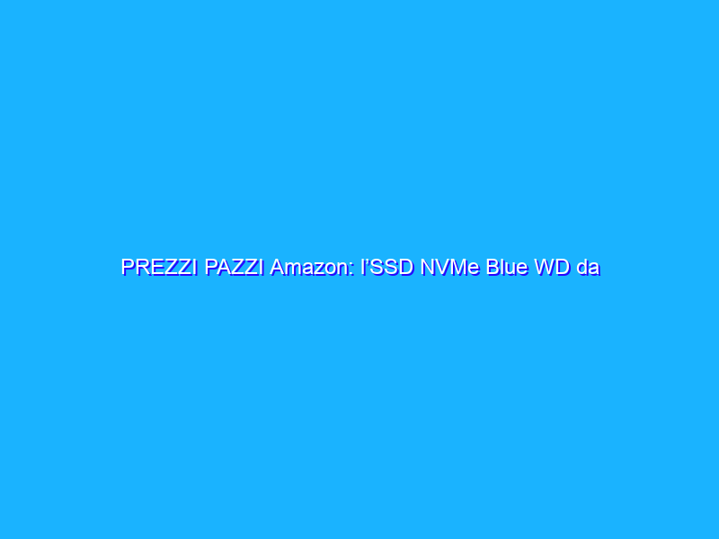 PREZZI PAZZI Amazon: l’SSD NVMe Blue WD da 500GB costa solo 49€