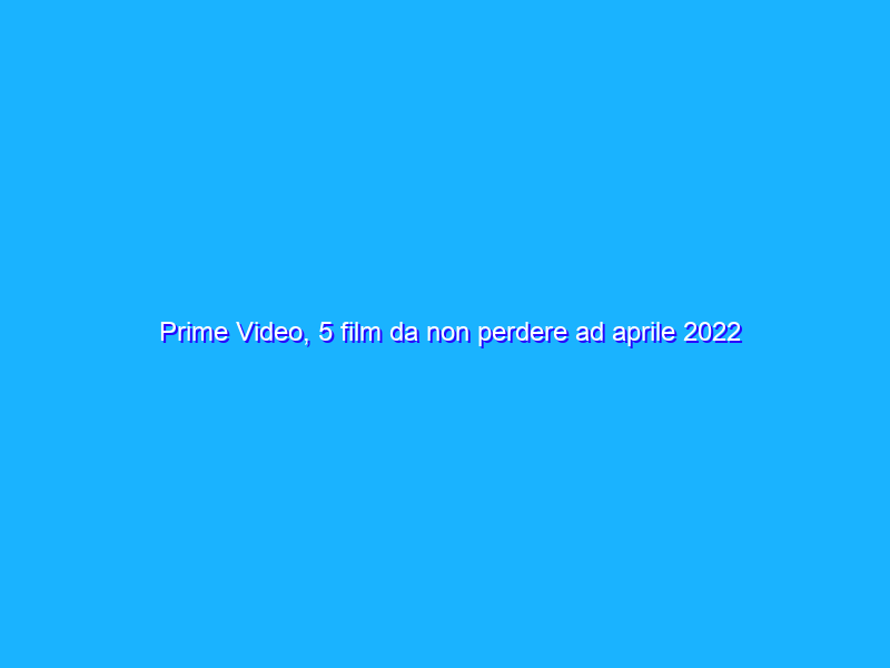 Prime Video, 5 film da non perdere ad aprile 2022