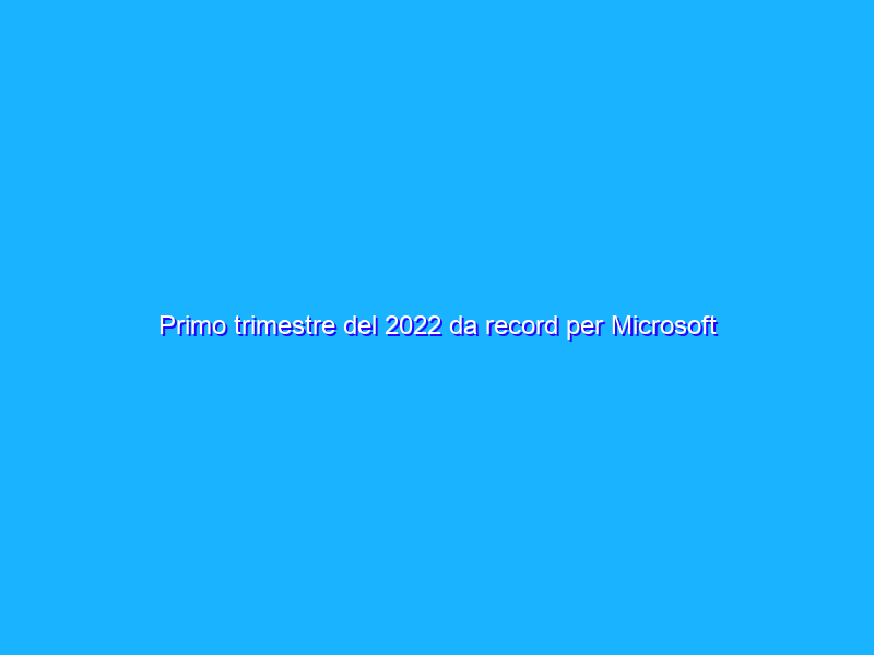 Primo trimestre del 2022 da record per Microsoft