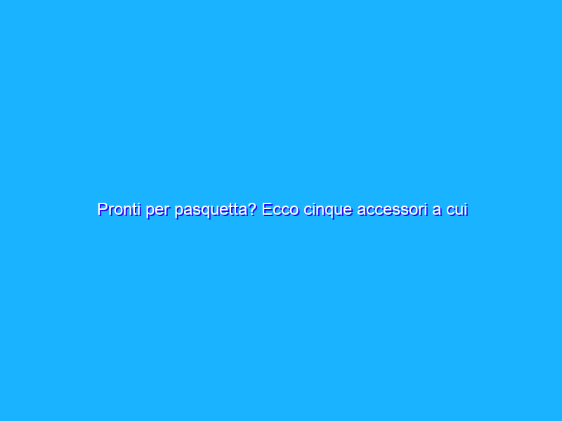 Pronti per pasquetta? Ecco cinque accessori a cui non potete rinunciare