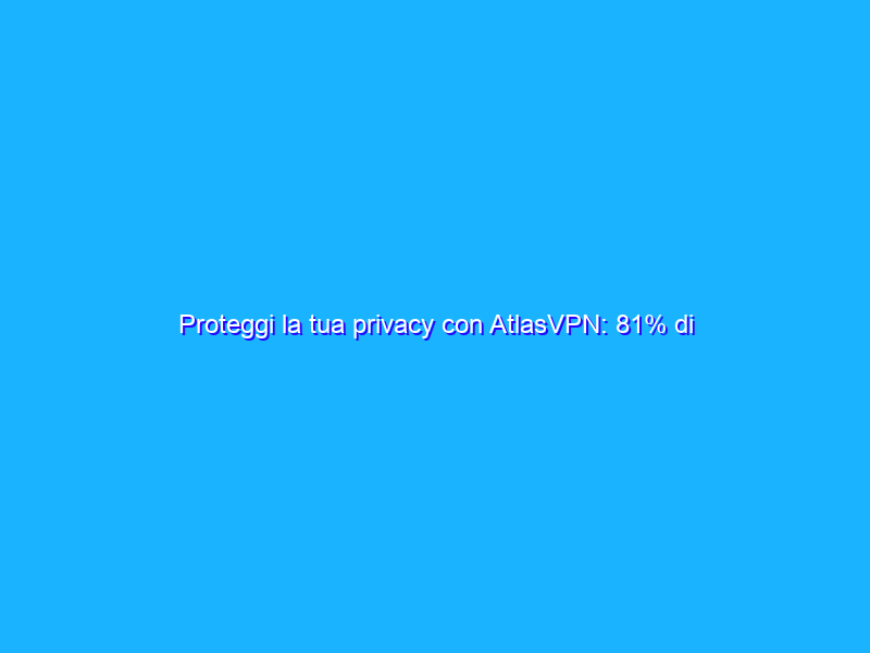 Proteggi la tua privacy con AtlasVPN: 81% di sconto sulla VPN