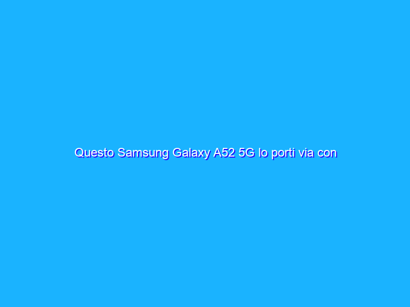 Questo Samsung Galaxy A52 5G lo porti via con niente (-38%)