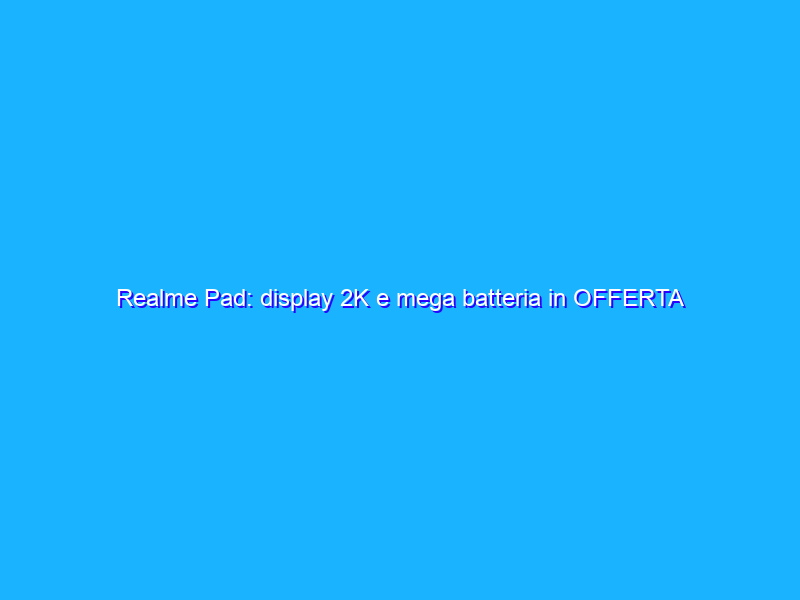 Realme Pad: display 2K e mega batteria in OFFERTA su Amazon