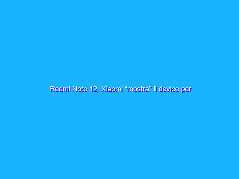 Redmi Note 12, Xiaomi “mostra” il device per la prima volta