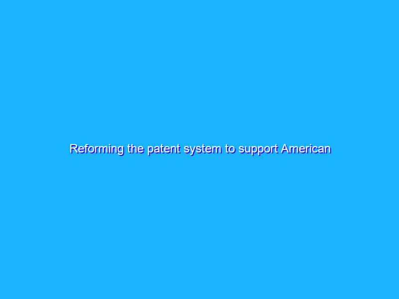 Reforming the patent system to support American innovation