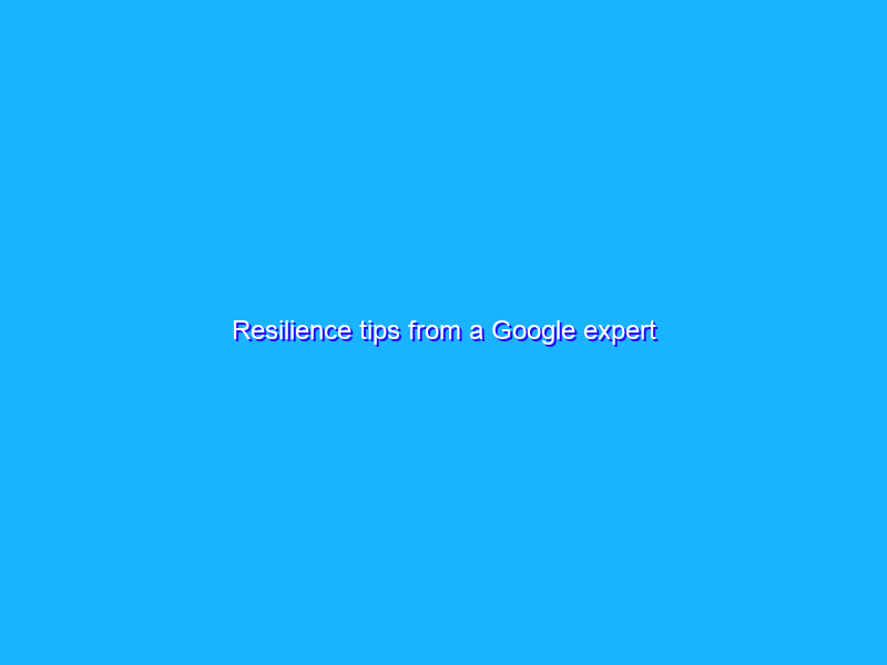 Resilience tips from a Google expert