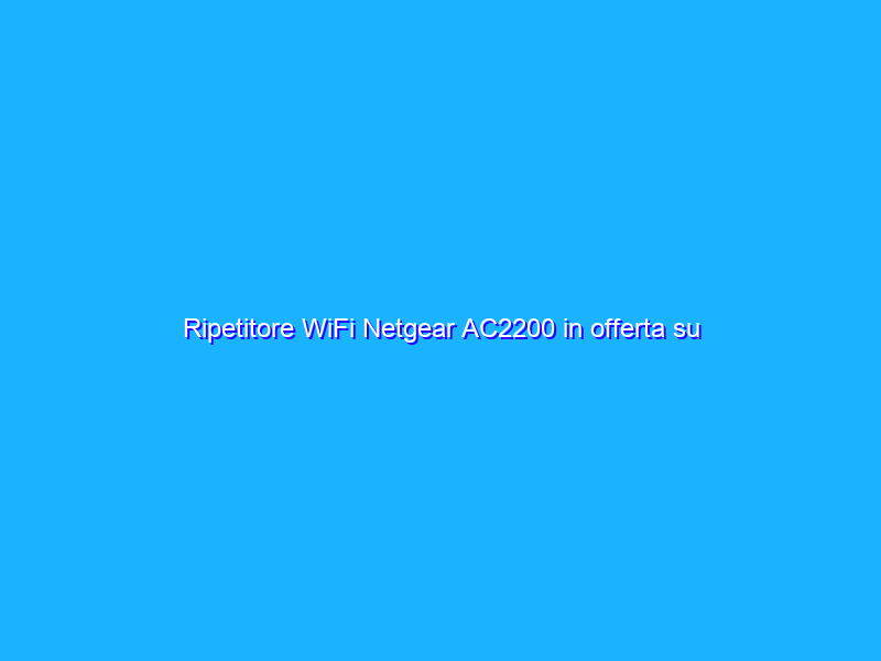 Ripetitore WiFi Netgear AC2200 in offerta su Amazon ad un prezzo mai visto prima