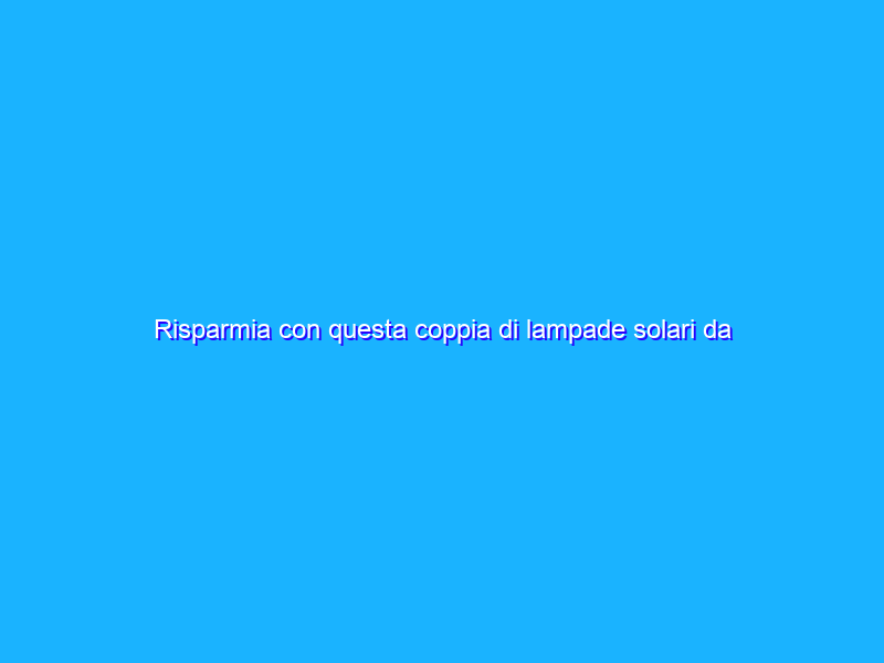 Risparmia con questa coppia di lampade solari da campeggio