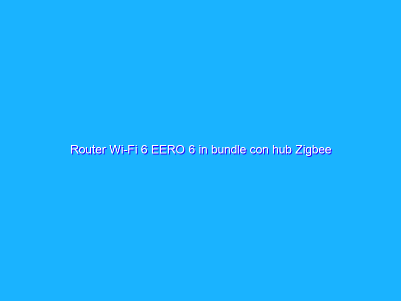 Router Wi-Fi 6 EERO 6 in bundle con hub Zigbee intelligente ad un prezzo FOLLE su Amazon