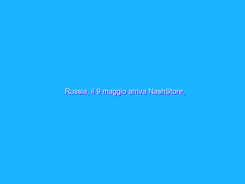 Russia, il 9 maggio arriva NashStore, l’alternativa a Play Store