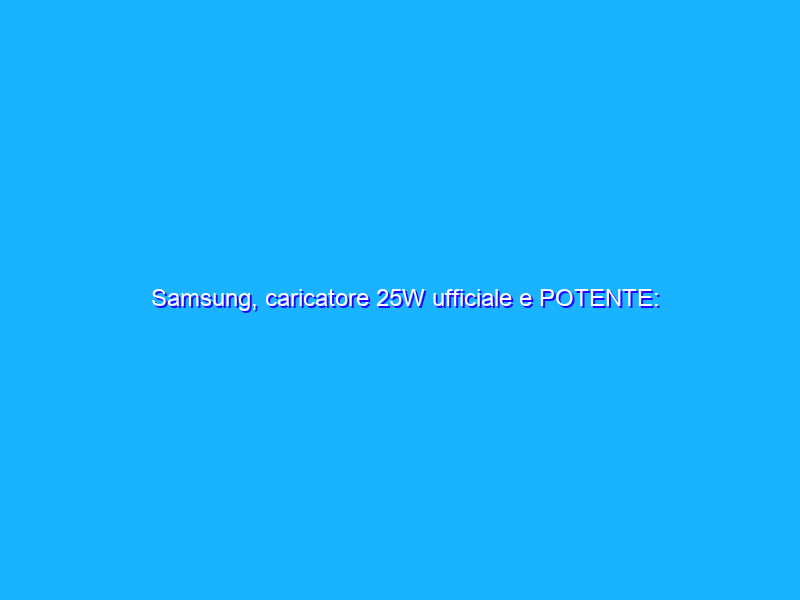 Samsung, caricatore 25W ufficiale e POTENTE: prezzo di mercatino (14€)