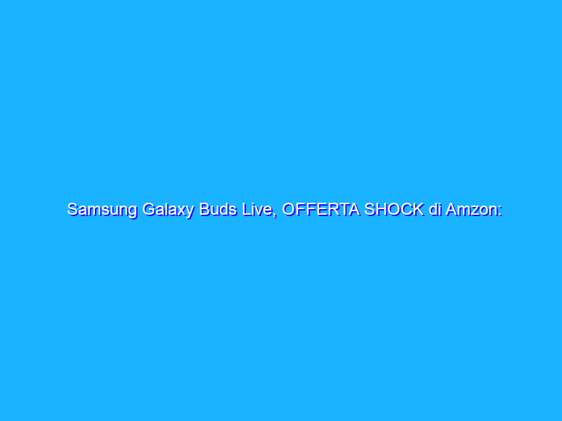 Samsung Galaxy Buds Live, OFFERTA SHOCK di Amzon: sconto di 99€!