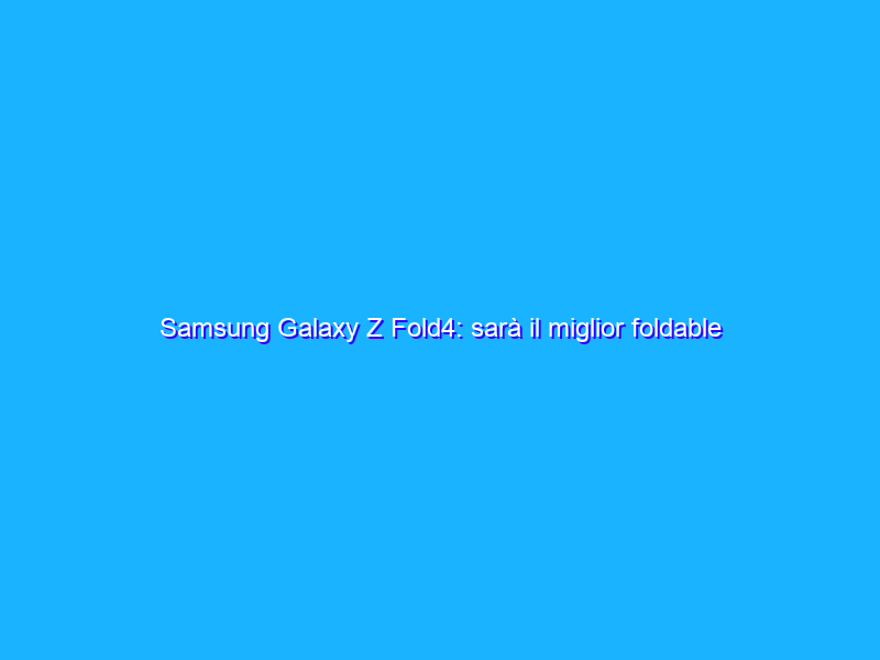 Samsung Galaxy Z Fold4: sarà il miglior foldable di sempre?